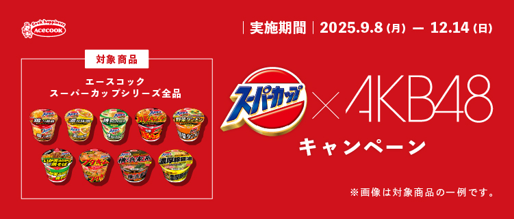 スーパーカップ×AKB48キャンペーン 応募期間2025年9月8日月曜日から12月14日日曜日まで エースコック　スーパーカップシリーズ全品　※画像は対象商品の一例です